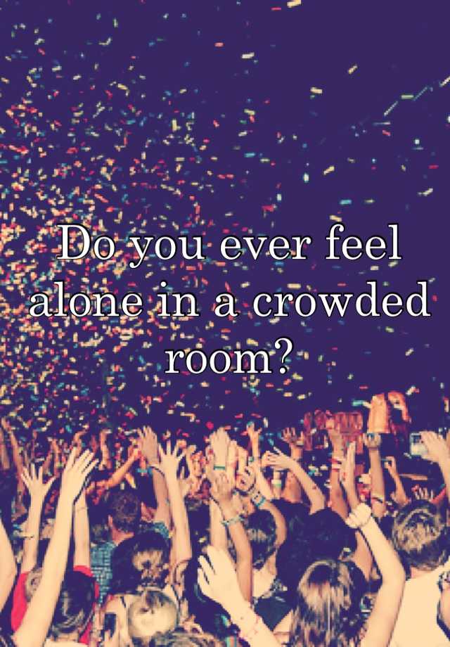 do-you-ever-feel-alone-in-a-crowded-room