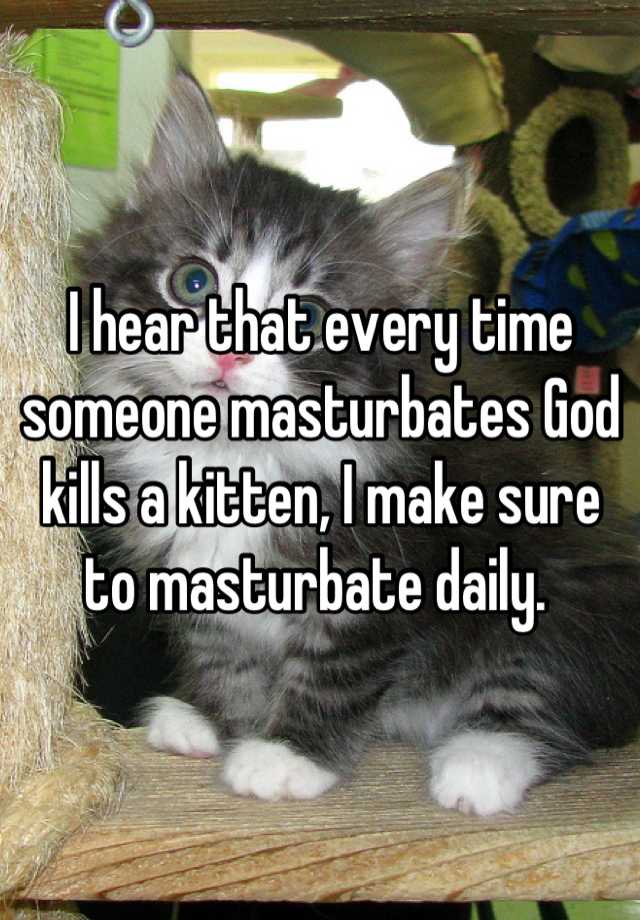 I Hear That Every Time Someone Masturbates God Kills A Kitten I Make Sure To Masturbate Daily