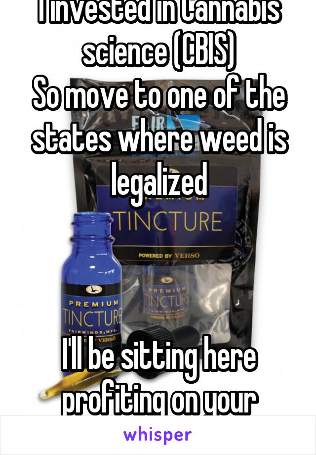 I invested in Cannabis science (CBIS)
So move to one of the states where weed is legalized



I'll be sitting here profiting on your expenses 