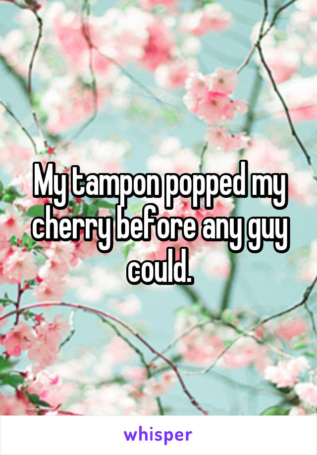 My tampon popped my cherry before any guy could.