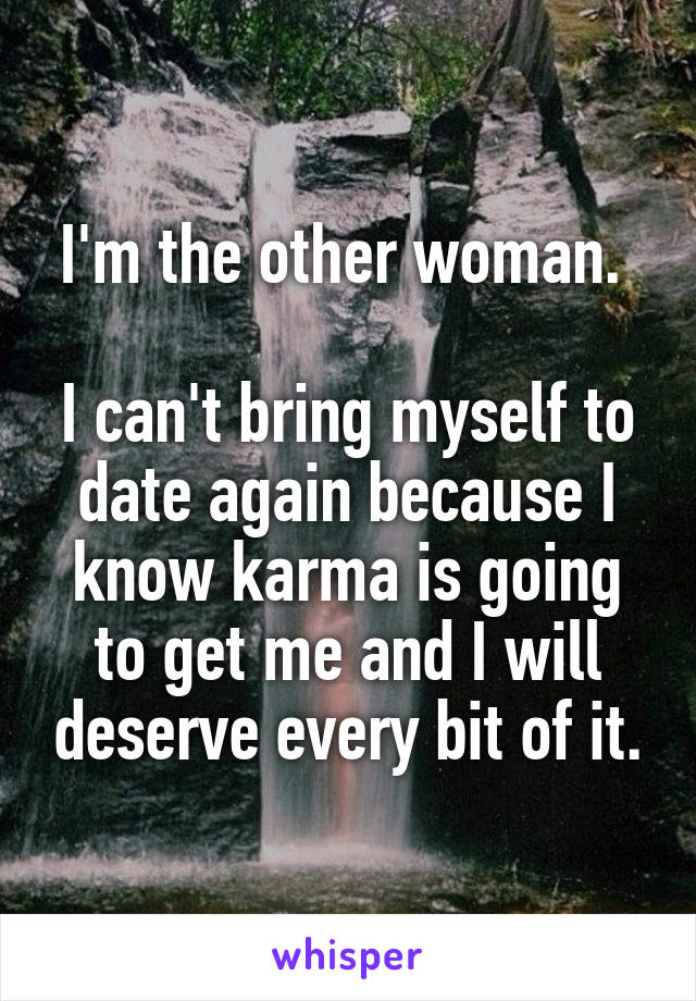 I'm the other woman. 

I can't bring myself to date again because I know karma is going to get me and I will deserve every bit of it.