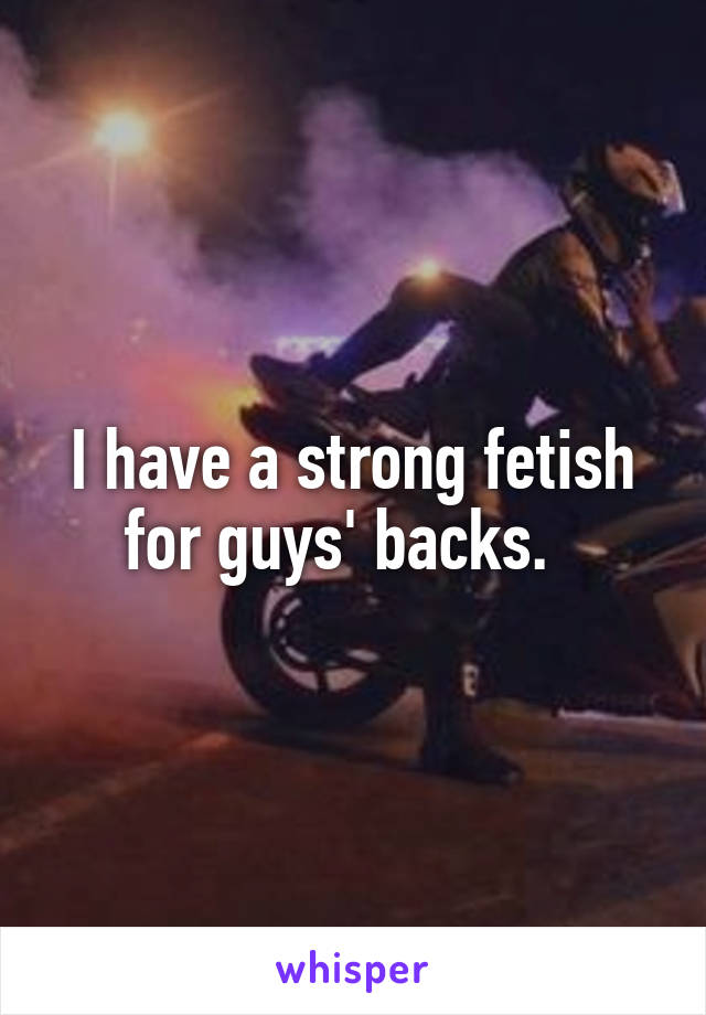 I have a strong fetish for guys' backs.  