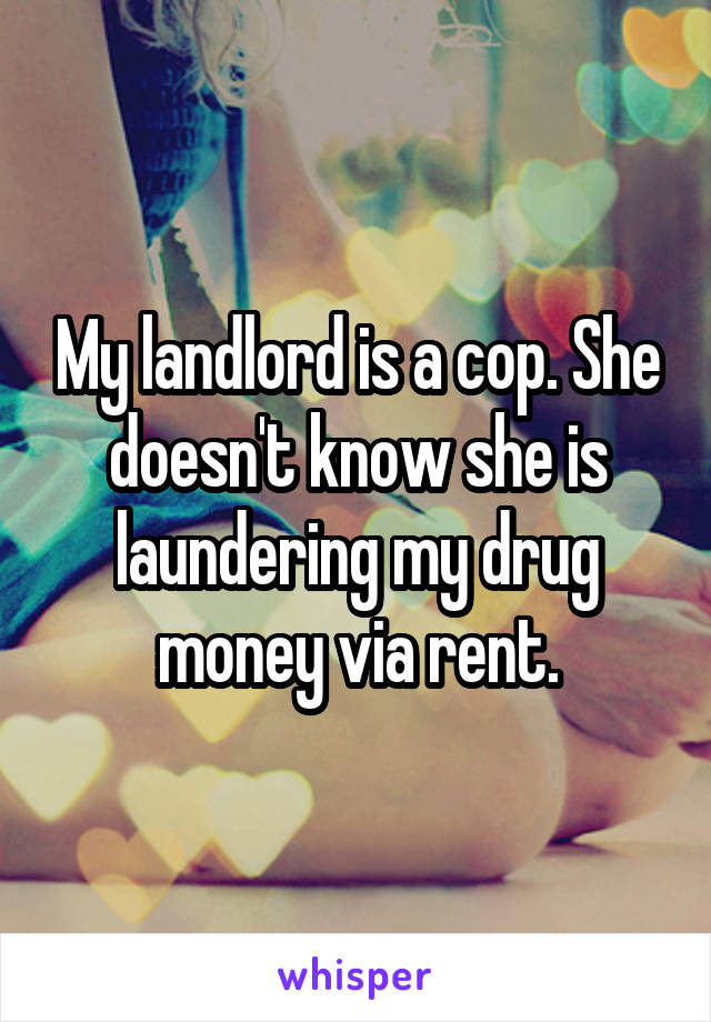My landlord is a cop. She doesn't know she is laundering my drug money via rent.