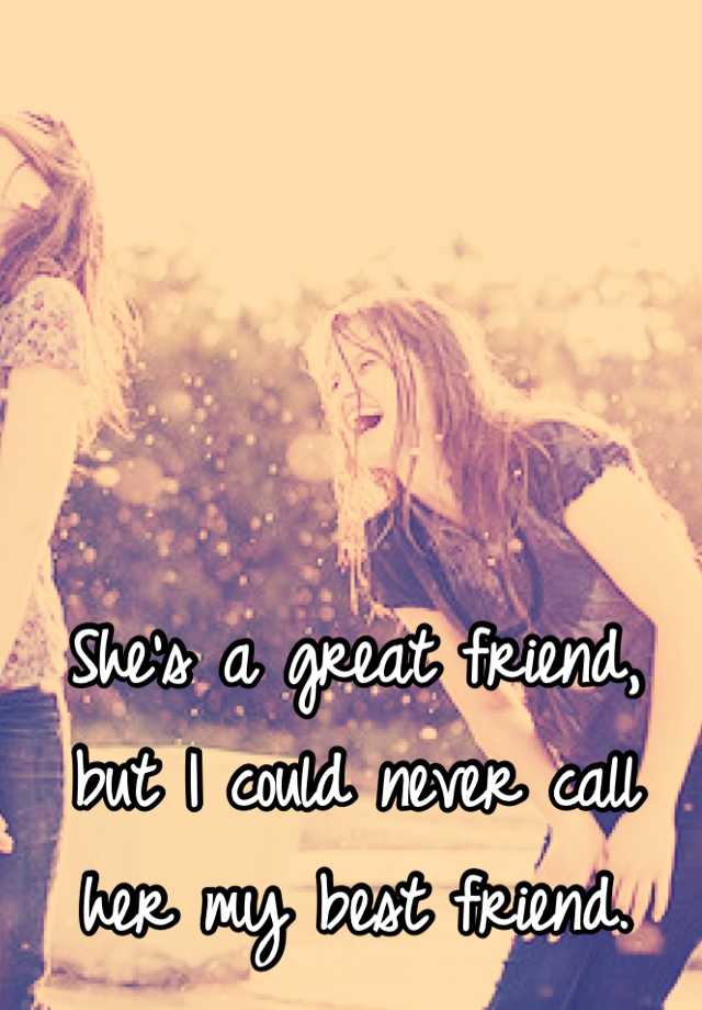 she-s-a-great-friend-but-i-could-never-call-her-my-best-friend