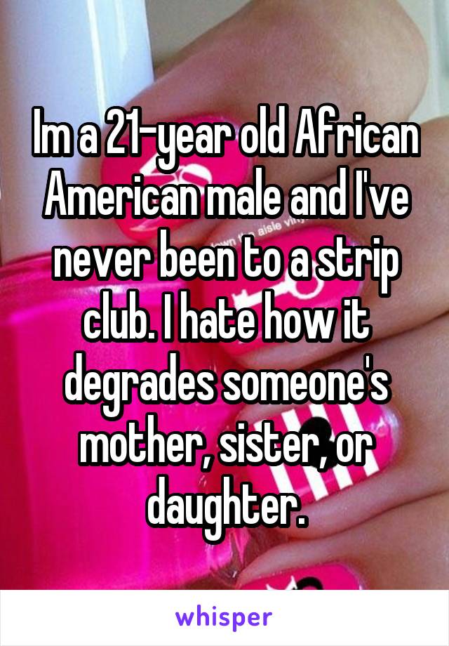 Im a 21-year old African American male and I've never been to a strip club. I hate how it degrades someone's mother, sister, or daughter.