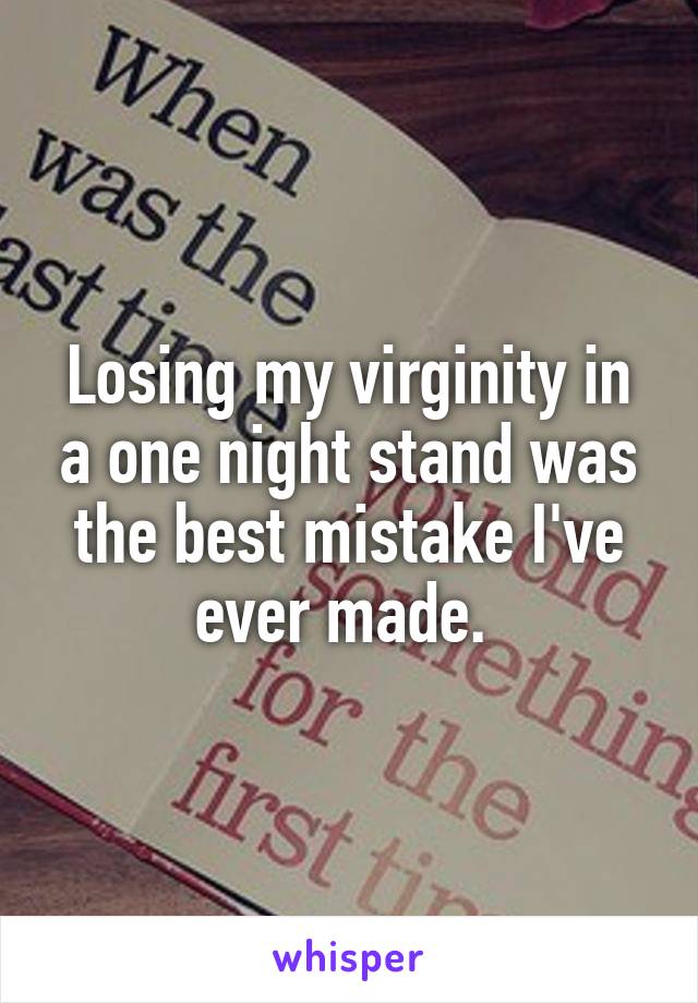 Losing my virginity in a one night stand was the best mistake I've ever made. 