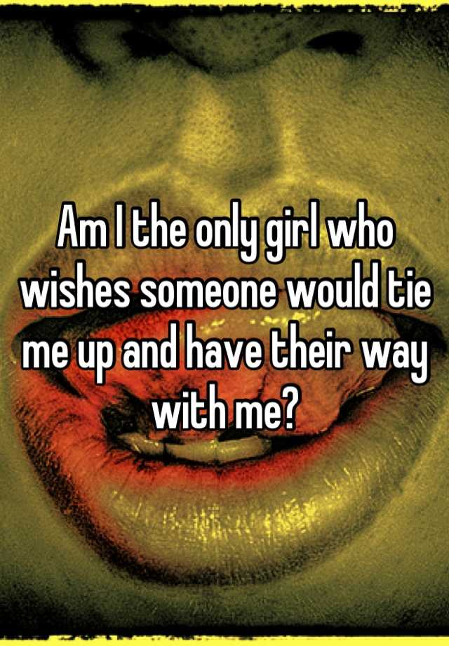 am-i-the-only-girl-who-wishes-someone-would-tie-me-up-and-have-their