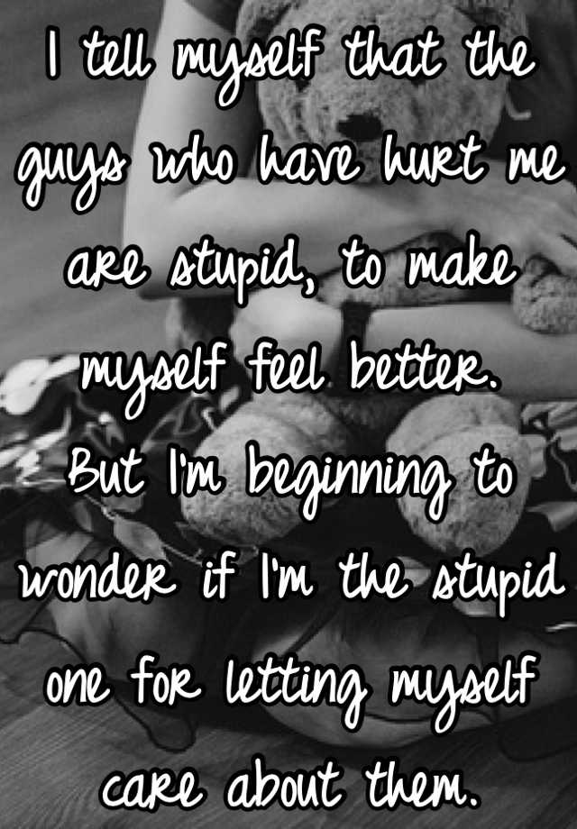 i-tell-myself-that-the-guys-who-have-hurt-me-are-stupid-to-make-myself