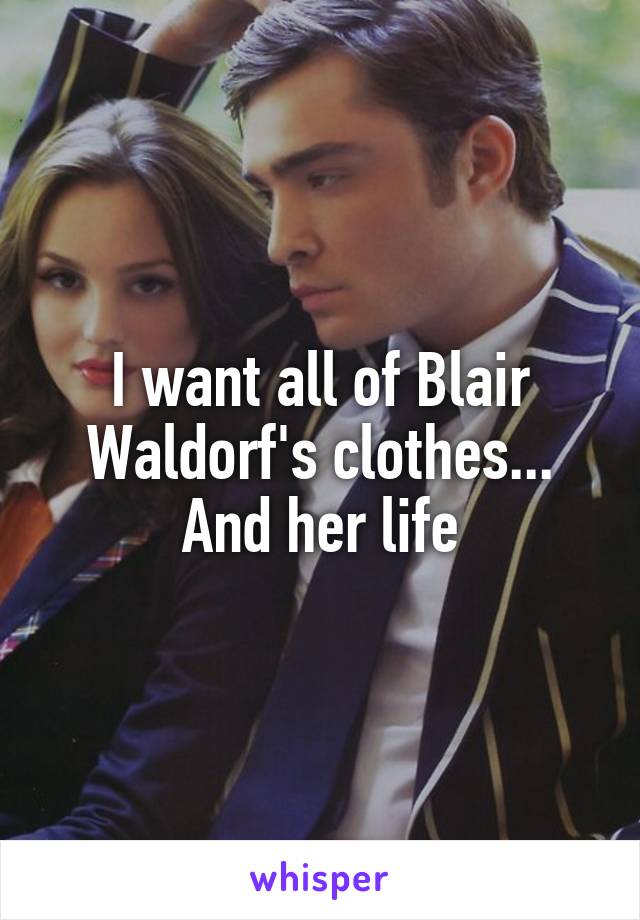 I want all of Blair Waldorf's clothes... And her life