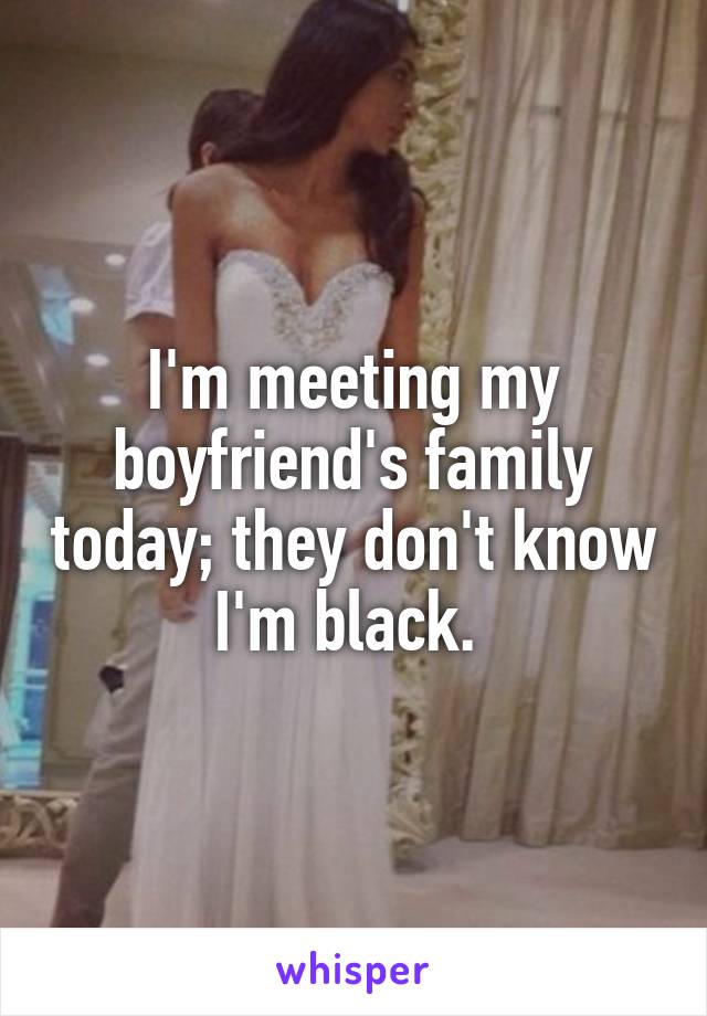 I'm meeting my boyfriend's family today; they don't know I'm black. 