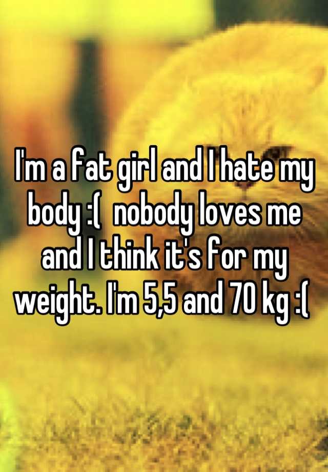 Im A Fat Girl And I Hate My Body Nobody Loves Me And I Think Its For My Weight Im 55 And 