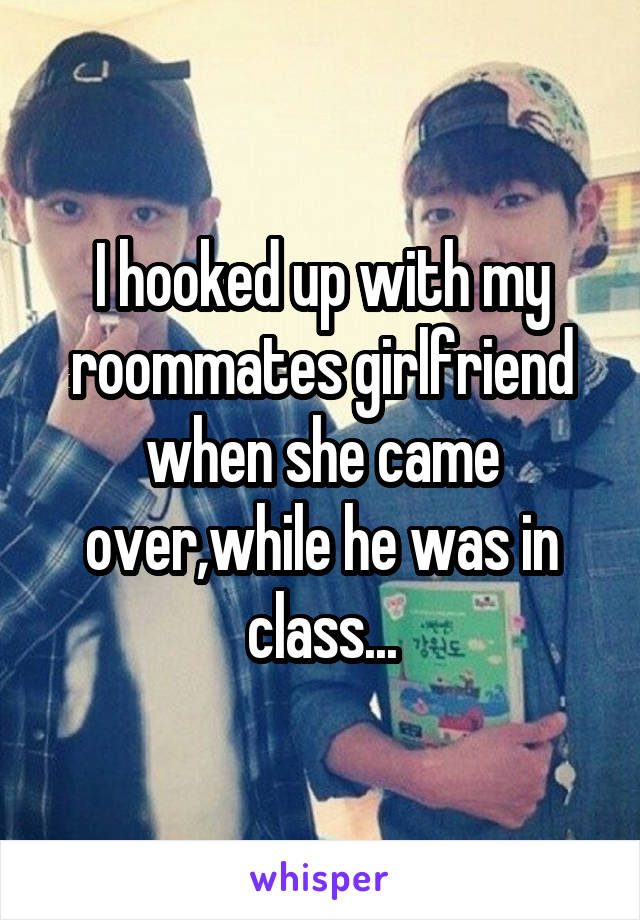 I hooked up with my roommates girlfriend when she came over,while he was in class...