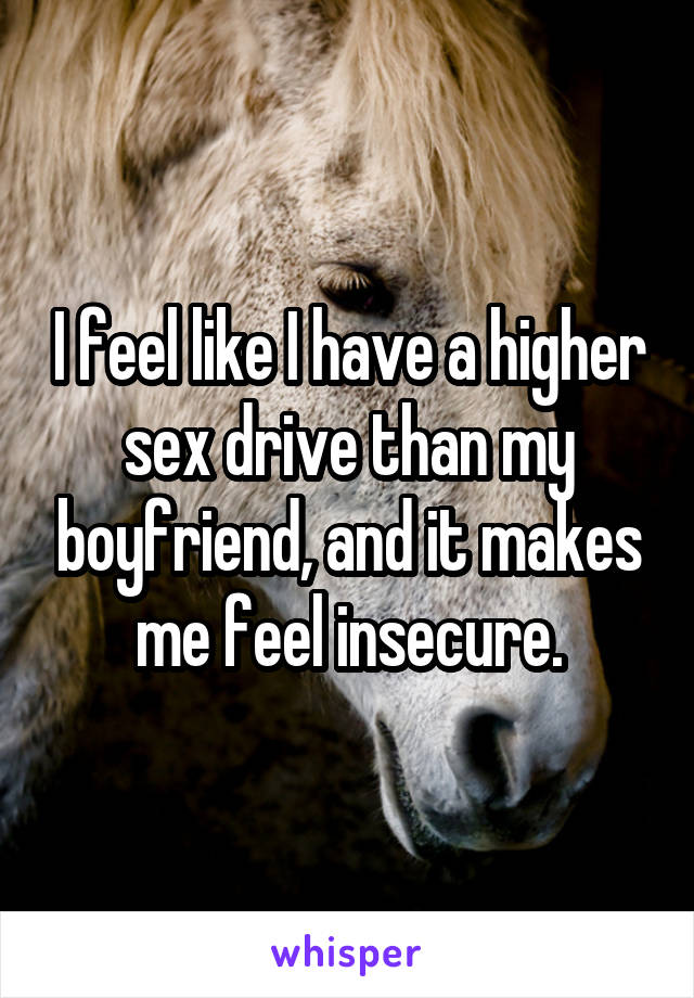 I feel like I have a higher sex drive than my boyfriend, and it makes me feel insecure.