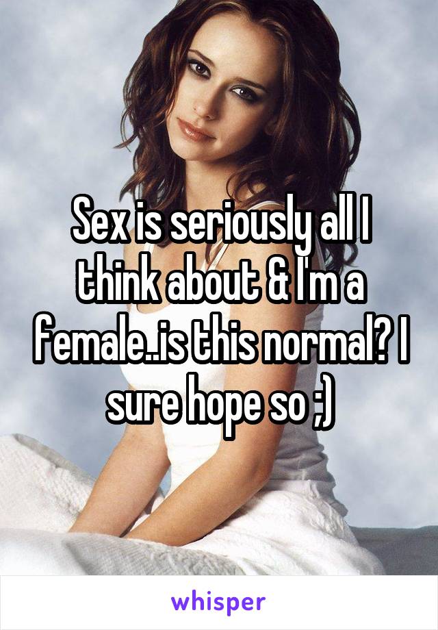 Sex is seriously all I think about & I'm a female..is this normal? I sure hope so ;)