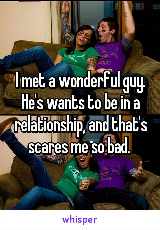 I met a wonderful guy. He's wants to be in a relationship, and that's scares me so bad. 