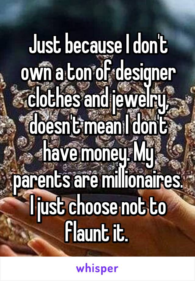 Just because I don't own a ton of designer clothes and jewelry, doesn't mean I don't have money. My parents are millionaires. I just choose not to flaunt it. 