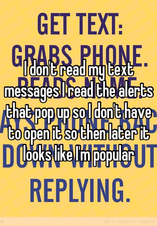 i-don-t-read-my-text-messages-i-read-the-alerts-that-pop-up-so-i-don-t-have-to-open-it-so-then