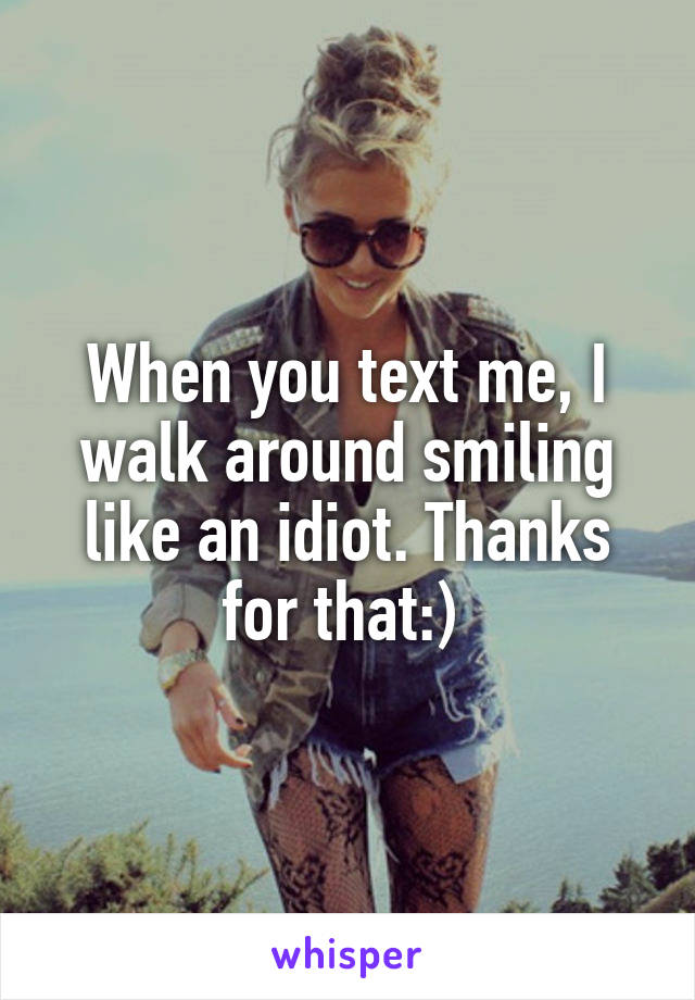 When you text me, I walk around smiling like an idiot. Thanks for that:) 