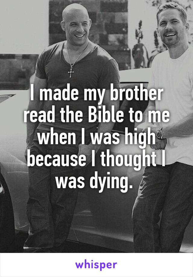 I made my brother read the Bible to me when I was high because I thought I was dying. 