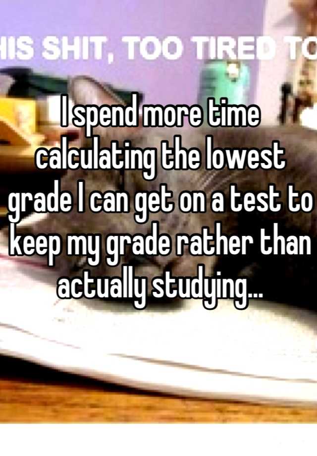 i-spend-more-time-calculating-the-lowest-grade-i-can-get-on-a-test-to