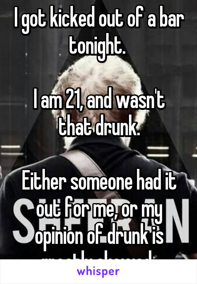 I got kicked out of a bar tonight. 

I am 21, and wasn't that drunk.

Either someone had it out for me, or my opinion of drunk is greatly skewed. 