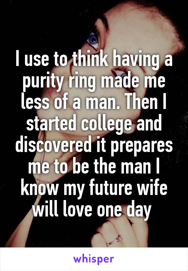 I use to think having a purity ring made me less of a man. Then I started college and discovered it prepares me to be the man I know my future wife will love one day 