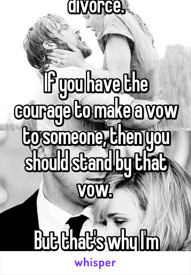 I don't believe in divorce.


If you have the courage to make a vow to someone, then you should stand by that vow. 

But that's why I'm scared of getting married.