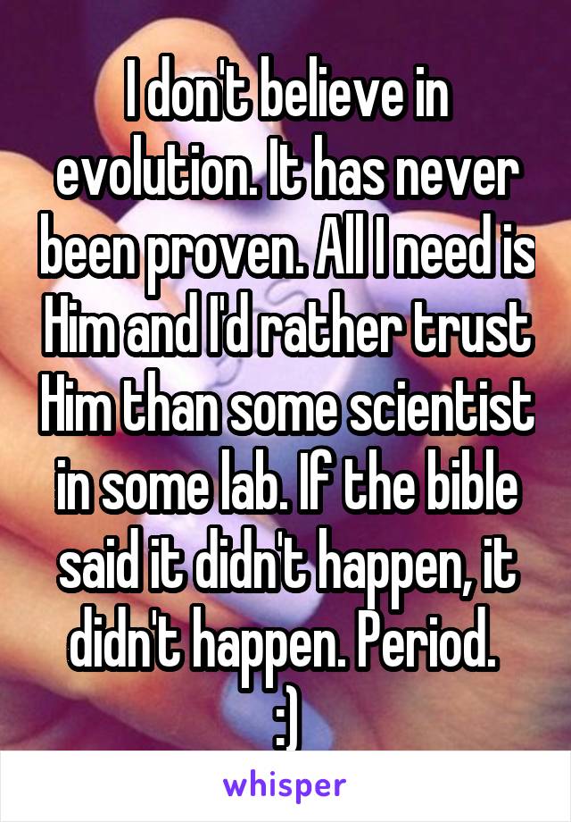 I don't believe in evolution. It has never been proven. All I need is Him and I'd rather trust Him than some scientist in some lab. If the bible said it didn't happen, it didn't happen. Period. 
:)