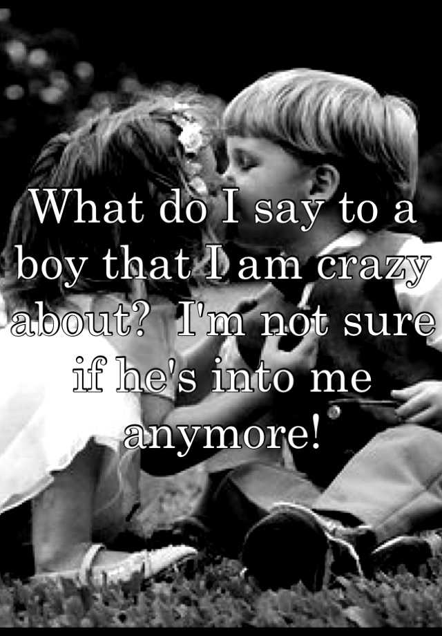 what-do-i-say-to-a-boy-that-i-am-crazy-about-i-m-not-sure-if-he-s-into