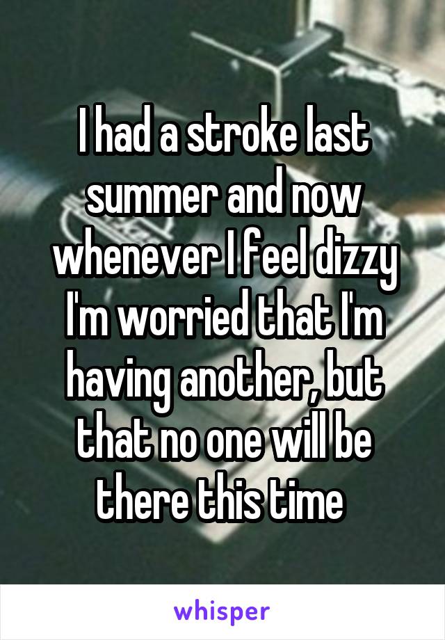 I had a stroke last summer and now whenever I feel dizzy I'm worried that I'm having another, but that no one will be there this time 
