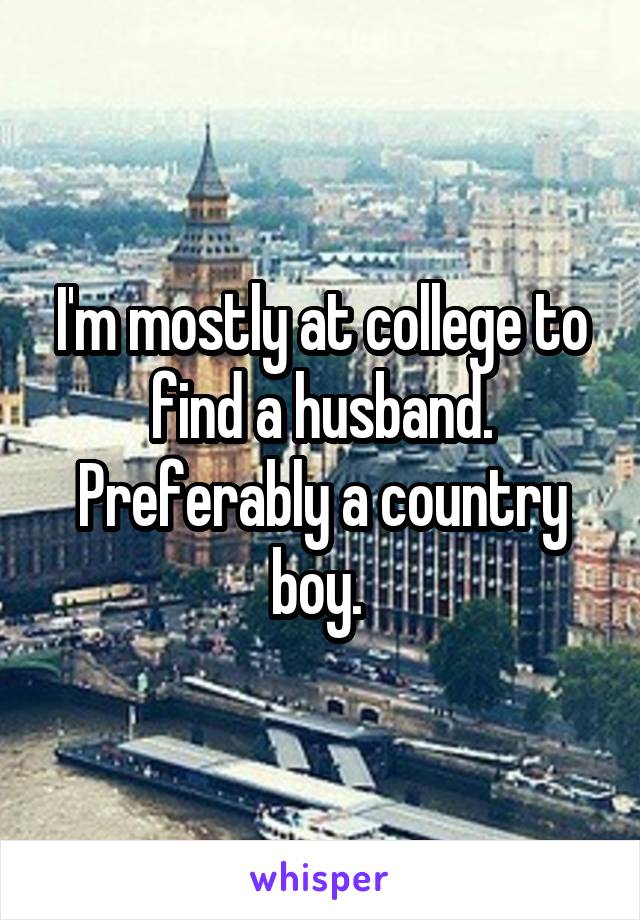 I'm mostly at college to find a husband. Preferably a country boy. 