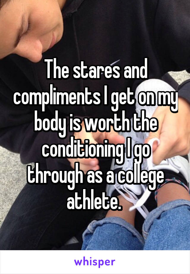 The stares and compliments I get on my body is worth the conditioning I go through as a college athlete. 