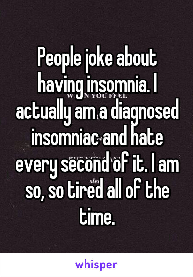 People joke about having insomnia. I actually am a diagnosed insomniac and hate every second of it. I am so, so tired all of the time.