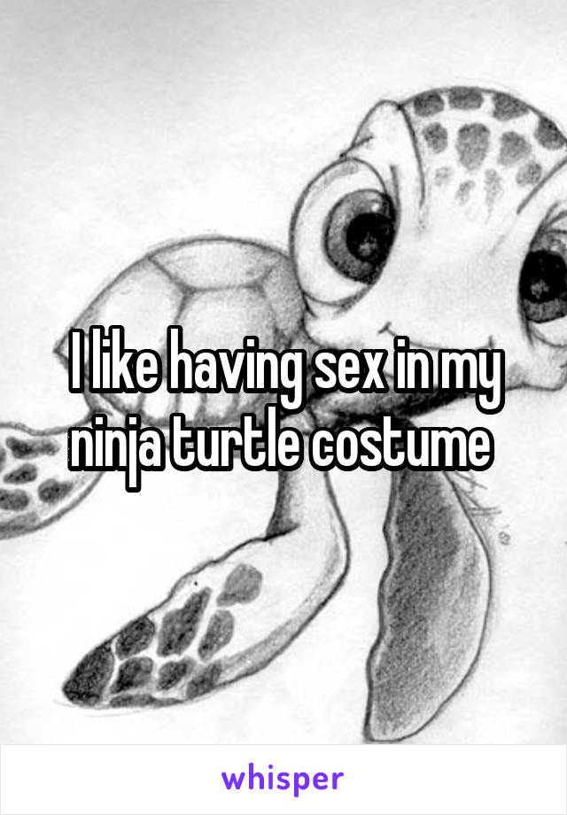 I like having sex in my ninja turtle costume 