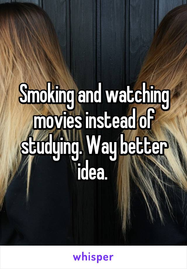 Smoking and watching movies instead of studying. Way better idea. 