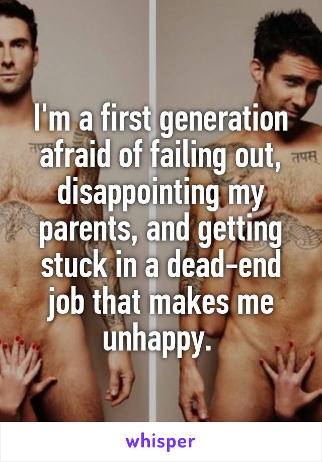 I'm a first generation afraid of failing out, disappointing my parents, and getting stuck in a dead-end job that makes me unhappy. 