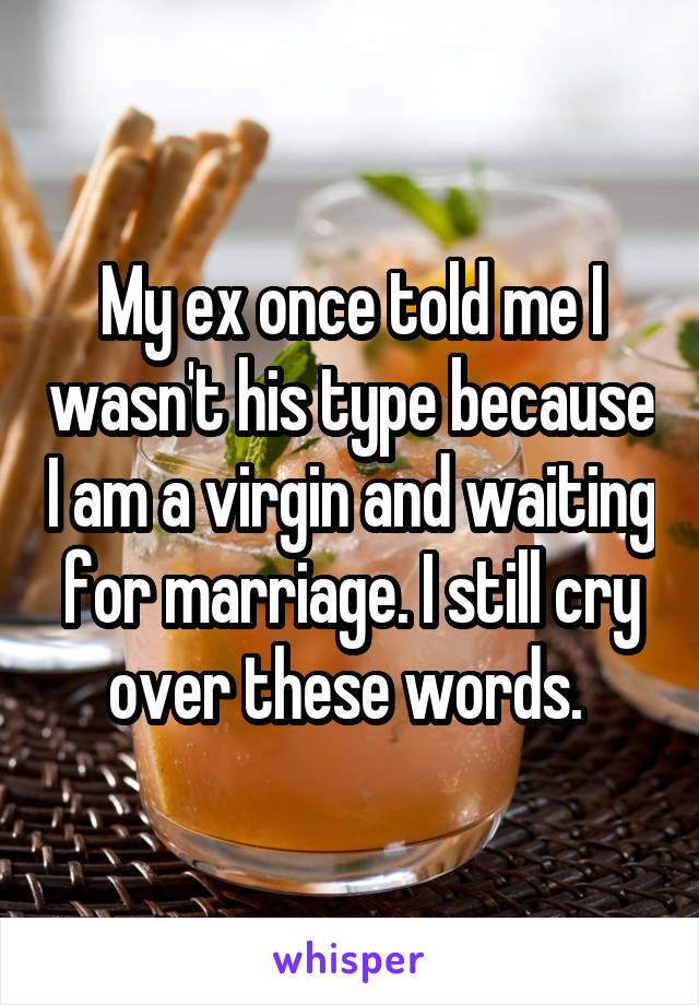 My ex once told me I wasn't his type because I am a virgin and waiting for marriage. I still cry over these words. 
