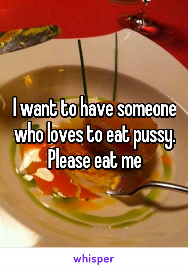 I want to have someone who loves to eat pussy. Please eat me