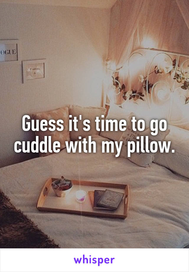 Guess it's time to go cuddle with my pillow.