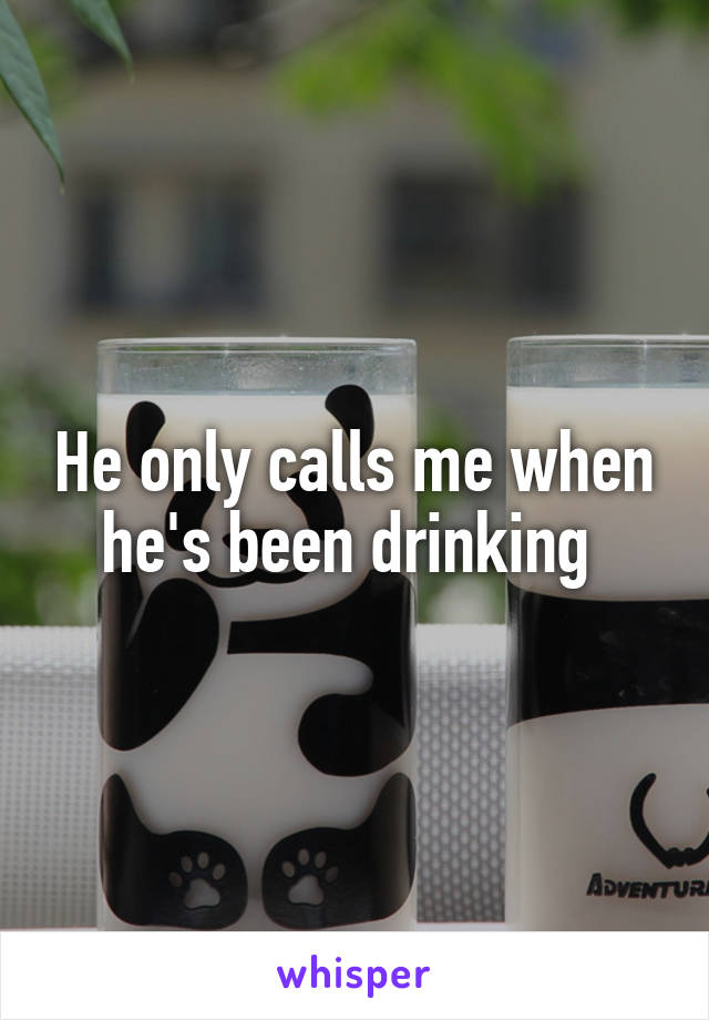 He only calls me when he's been drinking 