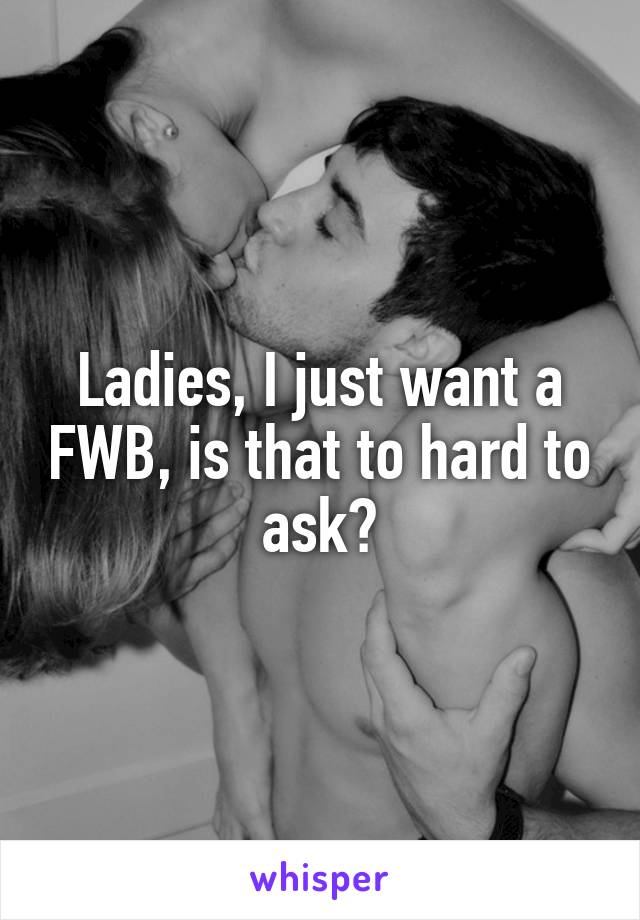 Ladies, I just want a FWB, is that to hard to ask?