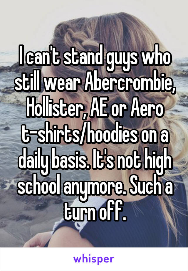I can't stand guys who still wear Abercrombie, Hollister, AE or Aero t-shirts/hoodies on a daily basis. It's not high school anymore. Such a turn off.