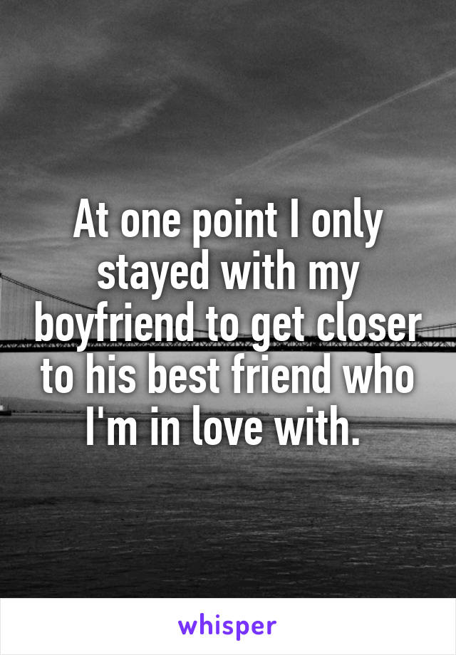 At one point I only stayed with my boyfriend to get closer to his best friend who I'm in love with. 