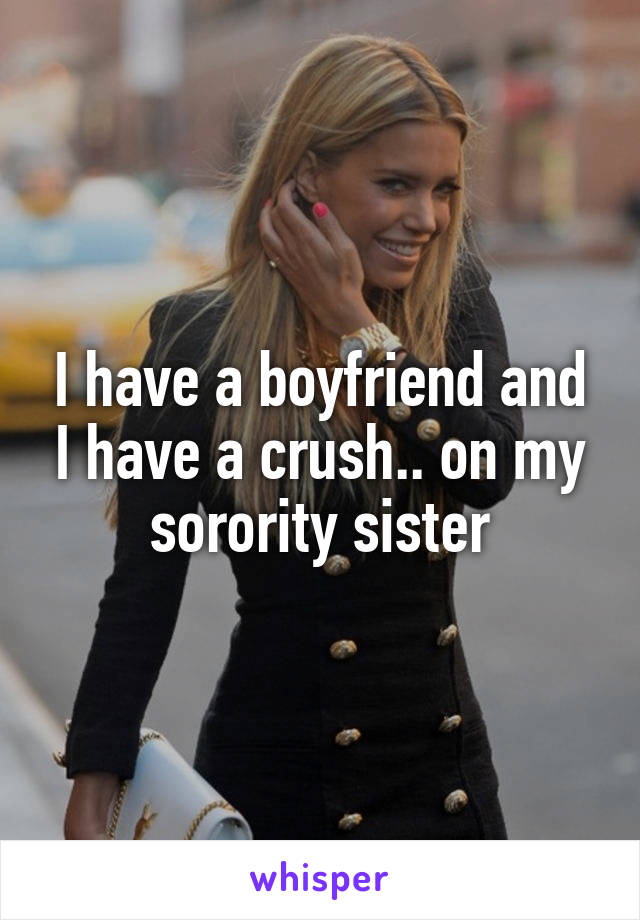 I have a boyfriend and I have a crush.. on my sorority sister