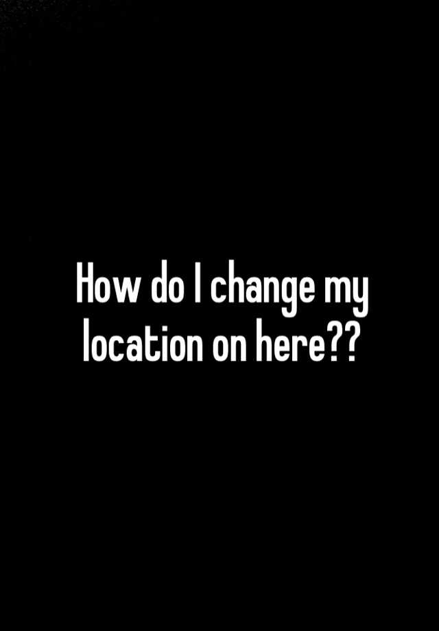 how-do-i-change-my-location-on-here