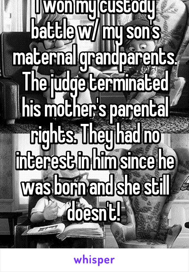 I won my custody battle w/ my son's maternal grandparents. The judge terminated his mother's parental rights. They had no interest in him since he was born and she still doesn't! 

SO EXCITED!!!!!