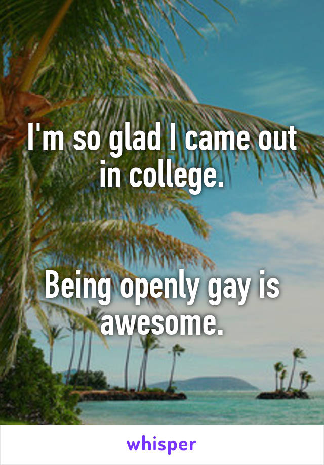 I'm so glad I came out in college.


Being openly gay is awesome.