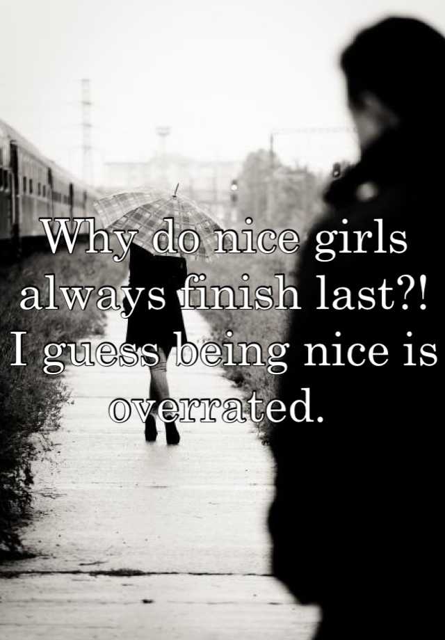 Why Do Nice Girls Always Finish Last I Guess Being Nice Is Overrated