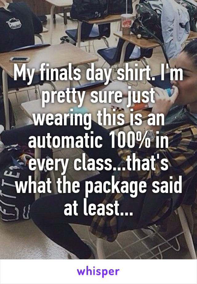 My finals day shirt. I'm pretty sure just wearing this is an automatic 100% in every class...that's what the package said at least...