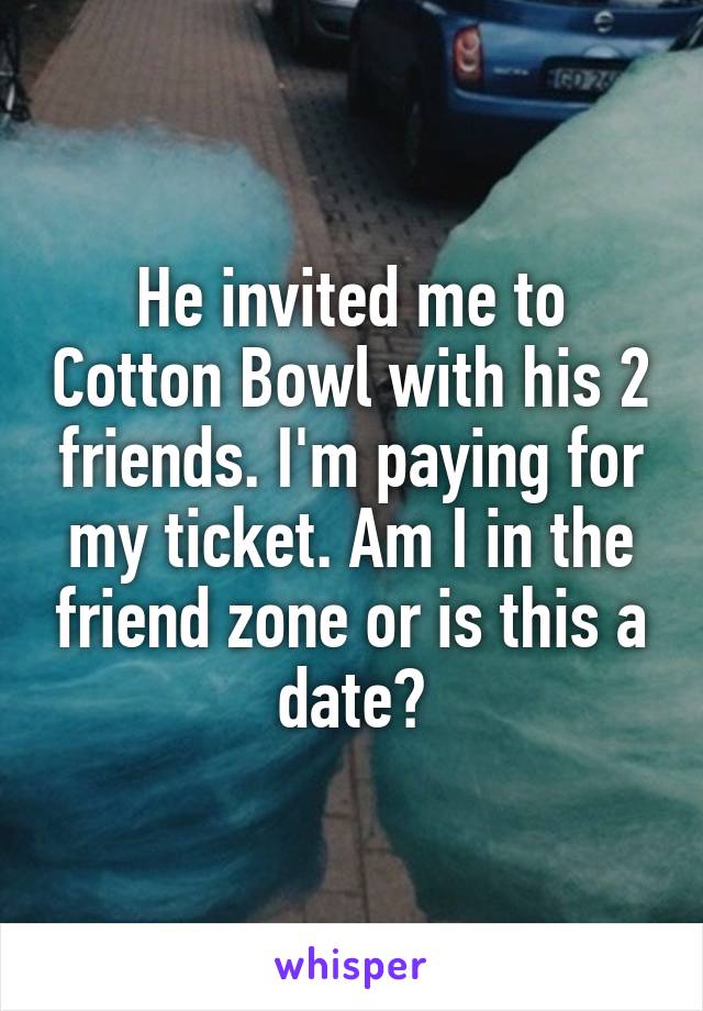 He invited me to Cotton Bowl with his 2 friends. I'm paying for my ticket. Am I in the friend zone or is this a date?